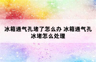 冰箱通气孔堵了怎么办 冰箱通气孔冰堵怎么处理